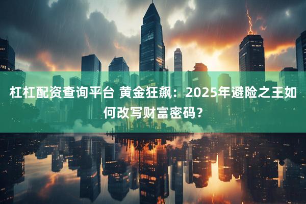 杠杠配资查询平台 黄金狂飙：2025年避险之王如何改写财富密码？