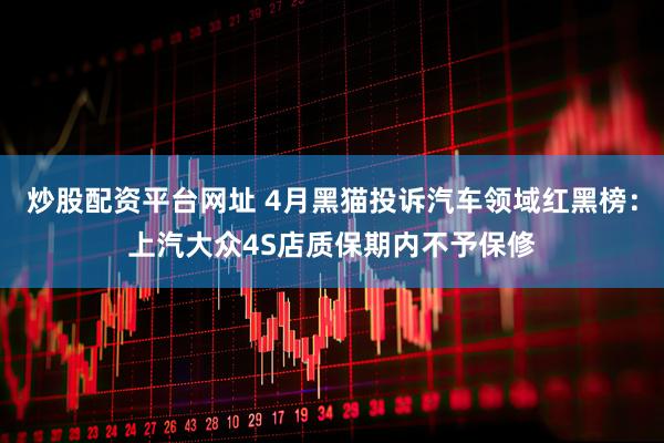 炒股配资平台网址 4月黑猫投诉汽车领域红黑榜：上汽大众4S店质保期内不予保修