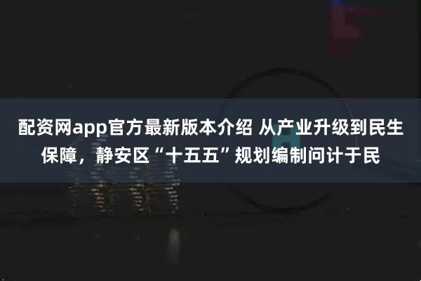 配资网app官方最新版本介绍 从产业升级到民生保障，静安区“十五五”规划编制问计于民