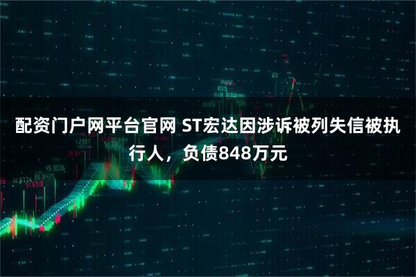 配资门户网平台官网 ST宏达因涉诉被列失信被执行人，负债848万元