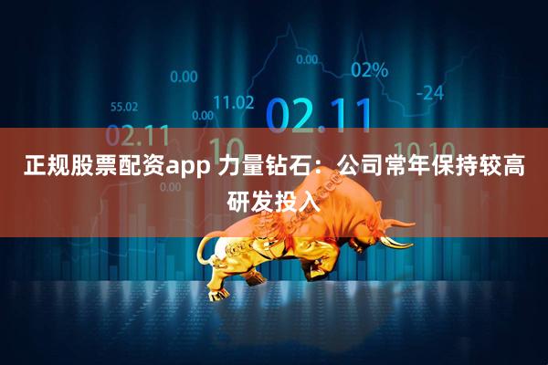 正规股票配资app 力量钻石：公司常年保持较高研发投入