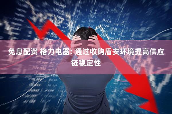 免息配资 格力电器: 通过收购盾安环境提高供应链稳定性