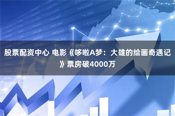 股票配资中心 电影《哆啦A梦：大雄的绘画奇遇记》票房破4000万