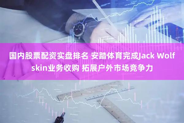 国内股票配资实盘排名 安踏体育完成Jack Wolfskin业务收购 拓展户外市场竞争力
