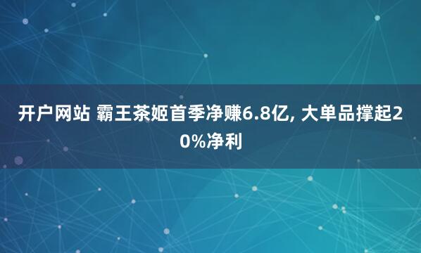 开户网站 霸王茶姬首季净赚6.8亿, 大单品撑起20%净利