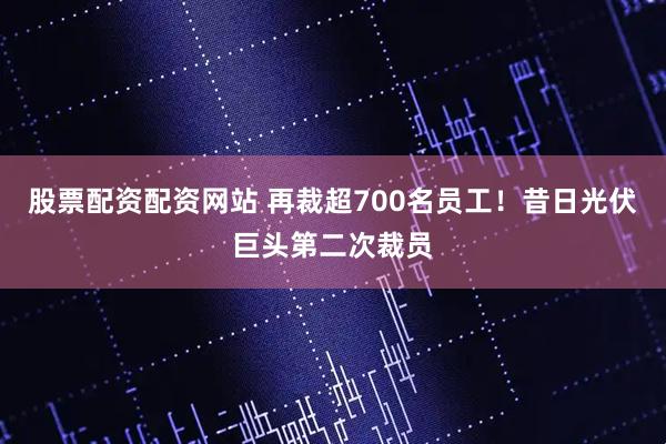 股票配资配资网站 再裁超700名员工!昔日光伏巨头第二次裁员