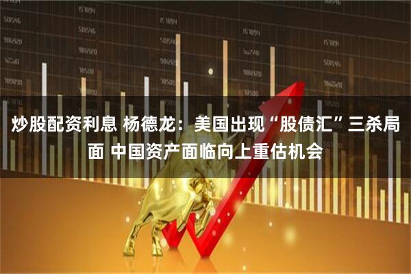 炒股配资利息 杨德龙:美国出现“股债汇”三杀局面 中国资产面临向上重估机会