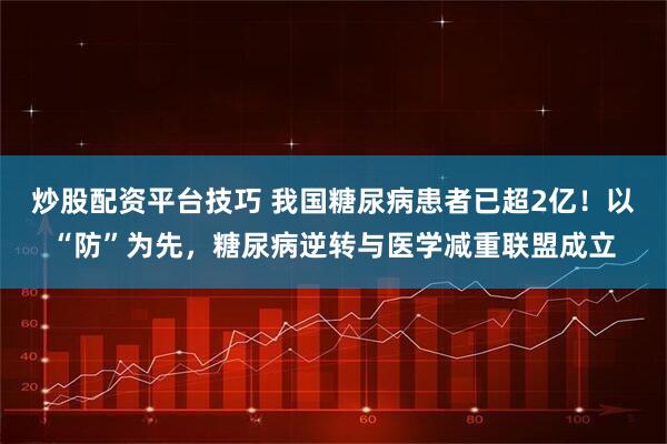 炒股配资平台技巧 我国糖尿病患者已超2亿!以“防”为先,糖尿病逆转与医学减重联盟成立