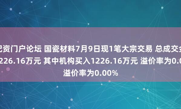 配资门户论坛 国瓷材料7月9日现1笔大宗交易 总成交金额1226.16万元 其中机构买入1226.16万元 溢价率为0.00%