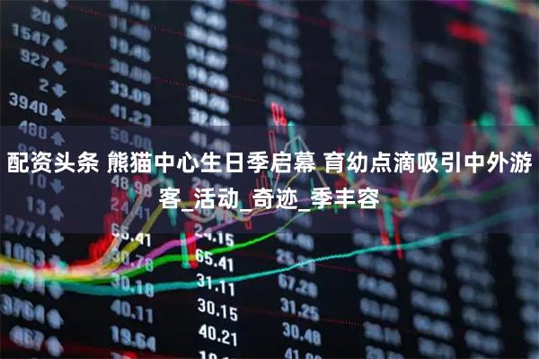 配资头条 熊猫中心生日季启幕 育幼点滴吸引中外游客_活动_奇迹_季丰容