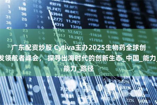 广东配资炒股 Cytiva主办2025生物药全球创新研发领航者峰会, 探寻出海时代的创新生态_中国_能力_路径