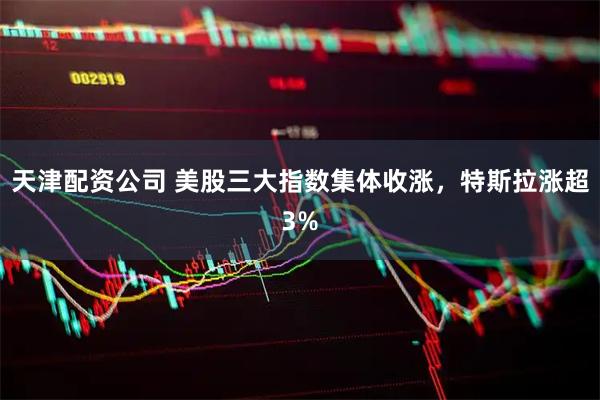 天津配资公司 美股三大指数集体收涨，特斯拉涨超3%