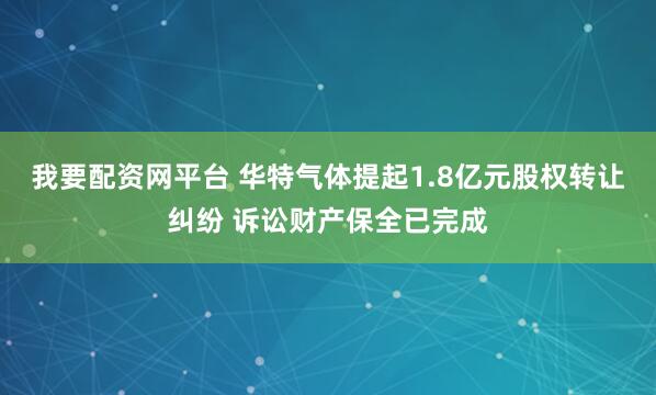 我要配资网平台 华特气体提起1.8亿元股权转让纠纷 诉讼财产保全已完成