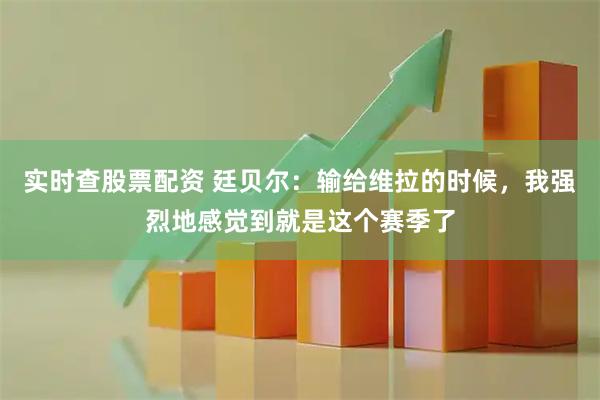 实时查股票配资 廷贝尔：输给维拉的时候，我强烈地感觉到就是这个赛季了