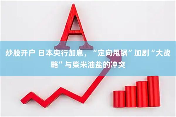 炒股开户 日本央行加息，“定向甩锅”加剧“大战略”与柴米油盐的冲突
