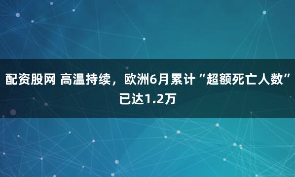 配资股网 高温持续，欧洲6月累计“超额死亡人数”已达1.2万