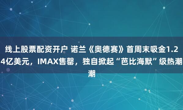 线上股票配资开户 诺兰《奥德赛》首周末吸金1.24亿美元,IMAX售罄,独自掀起“芭比海默”级热潮