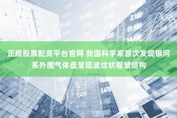 正规股票配资平台官网 我国科学家首次发现银河系外围气体盘呈现波纹状褶皱结构