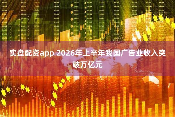 实盘配资app 2026年上半年我国广告业收入突破万亿元