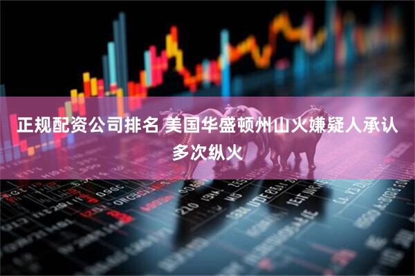 正规配资公司排名 美国华盛顿州山火嫌疑人承认多次纵火