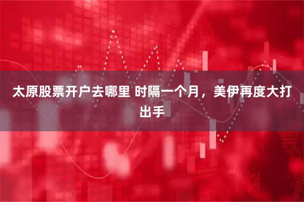 太原股票开户去哪里 时隔一个月,美伊再度大打出手