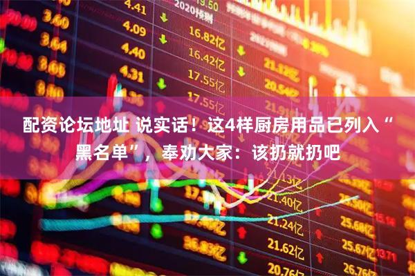 配资论坛地址 说实话!这4样厨房用品已列入“黑名单”,奉劝大家:该扔就扔吧