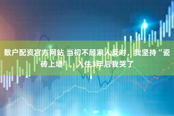 散户配资官方网站 当初不顾家人反对，我坚持“瓷砖上墙”，入住3年后我哭了