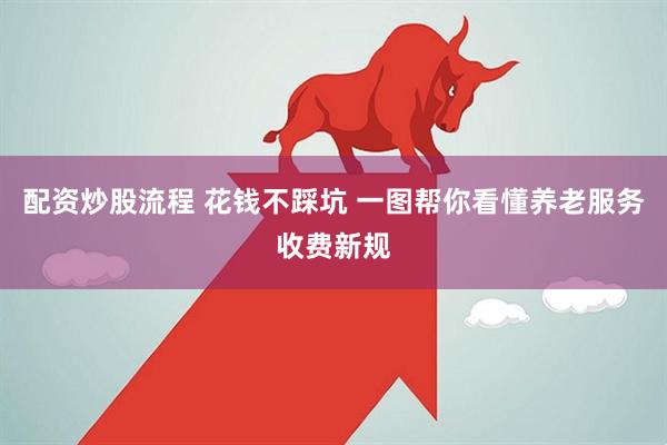 配资炒股流程 花钱不踩坑 一图帮你看懂养老服务收费新规
